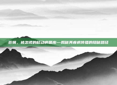 苍蝇，被忽视的移动病菌库—揭秘其疾病传播的隐秘路径