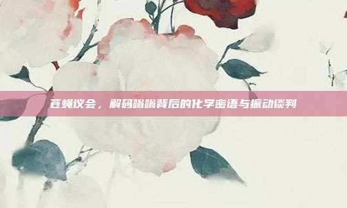 苍蝇议会，解码嗡嗡背后的化学密语与振动谈判