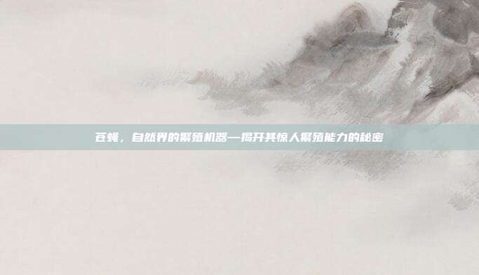 苍蝇，自然界的繁殖机器—揭开其惊人繁殖能力的秘密