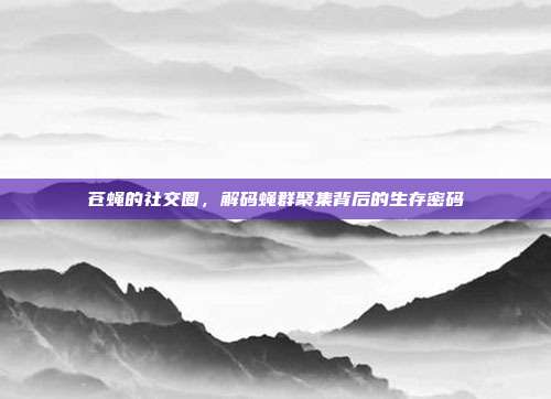 苍蝇的社交圈，解码蝇群聚集背后的生存密码