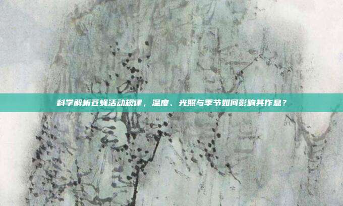 科学解析苍蝇活动规律，温度、光照与季节如何影响其作息？