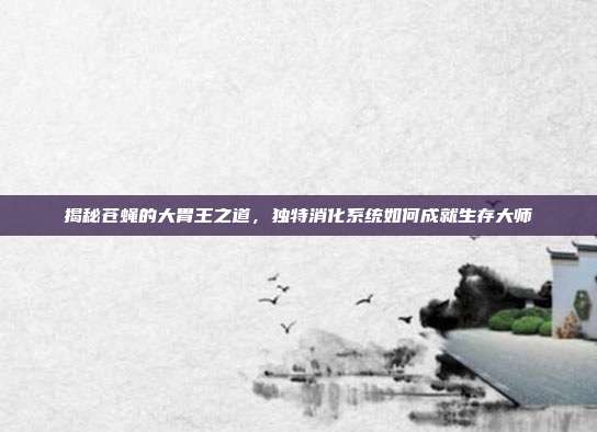 揭秘苍蝇的大胃王之道，独特消化系统如何成就生存大师