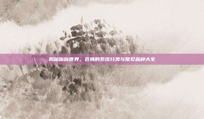 揭秘嗡嗡世界，苍蝇的系统分类与常见品种大全