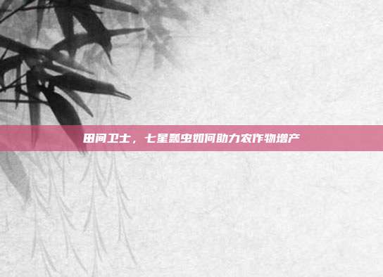 田间卫士，七星瓢虫如何助力农作物增产