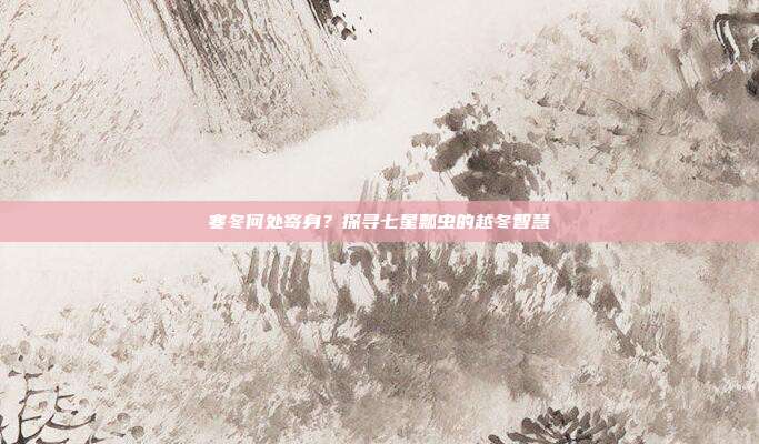 寒冬何处寄身？探寻七星瓢虫的越冬智慧