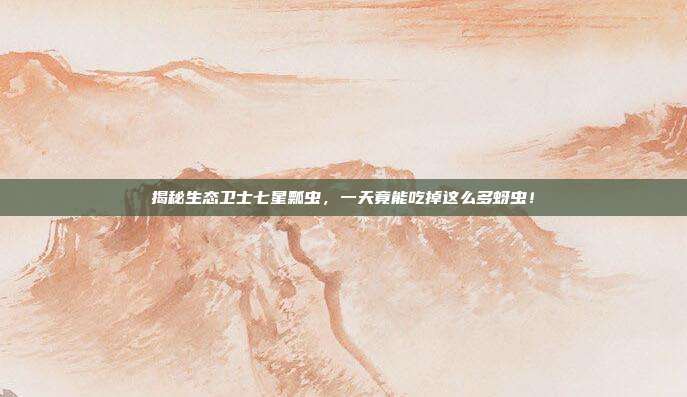 揭秘生态卫士七星瓢虫，一天竟能吃掉这么多蚜虫！