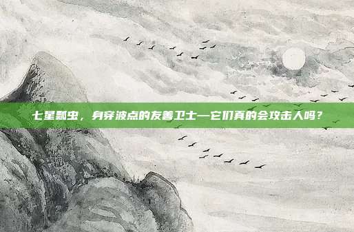 七星瓢虫，身穿波点的友善卫士—它们真的会攻击人吗？
