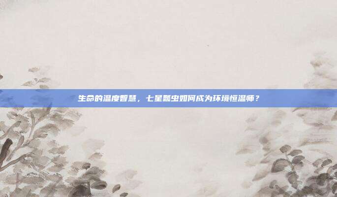 生命的温度智慧，七星瓢虫如何成为环境恒温师？