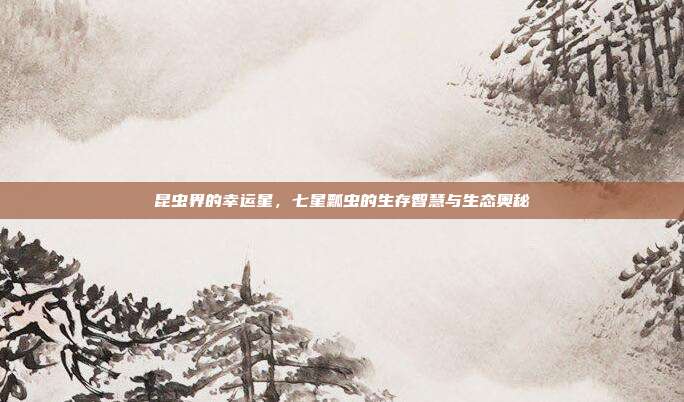 昆虫界的幸运星，七星瓢虫的生存智慧与生态奥秘