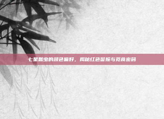 七星瓢虫的颜色偏好，揭秘红色警报与觅食密码