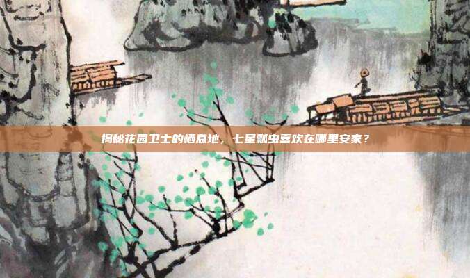 揭秘花园卫士的栖息地，七星瓢虫喜欢在哪里安家？