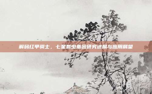 解码红甲骑士，七星瓢虫基因研究进展与应用展望