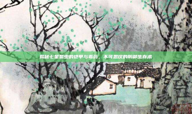 揭秘七星瓢虫的铠甲与毒药，不可思议的防御生存术