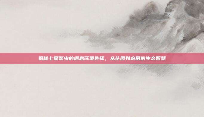 揭秘七星瓢虫的栖息环境选择，从花园到农田的生态智慧