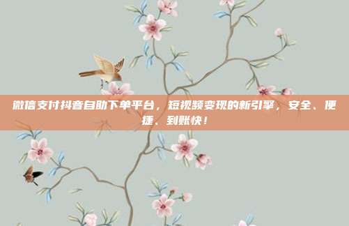微信支付抖音自助下单平台，短视频变现的新引擎，安全、便捷、到账快！