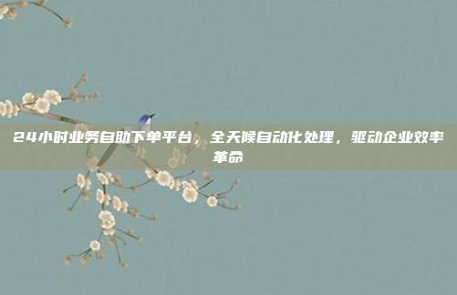 24小时业务自助下单平台，全天候自动化处理，驱动企业效率革命