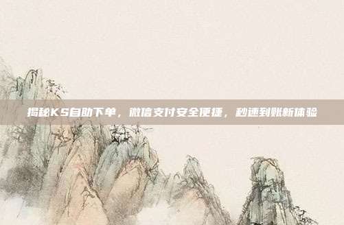 揭秘KS自助下单，微信支付安全便捷，秒速到账新体验