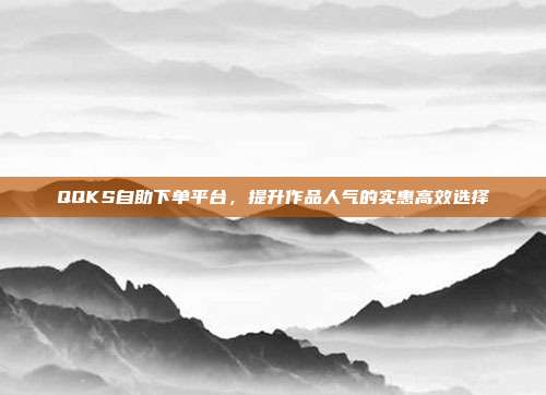 QQKS自助下单平台，提升作品人气的实惠高效选择
