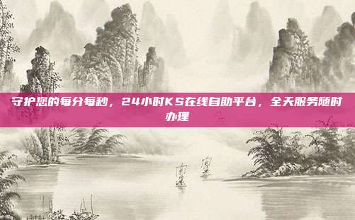 守护您的每分每秒，24小时KS在线自助平台，全天服务随时办理