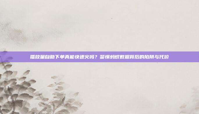 播放量自助下单真能快速火吗？警惕蚂蚁数据背后的陷阱与代价