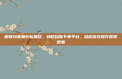 解锁抖音增长新路径，蚂蚁自助下单平台，稳定高效提升各项数据