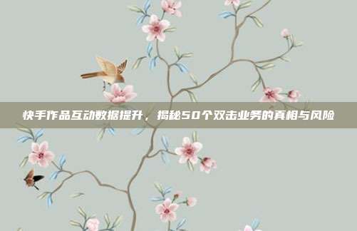 快手作品互动数据提升，揭秘50个双击业务的真相与风险