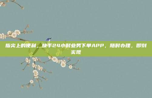 指尖上的便利，快手24小时业务下单APP，随时办理，即刻实现