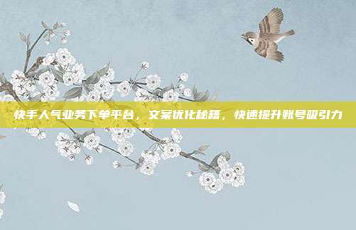 快手人气业务下单平台，文案优化秘籍，快速提升账号吸引力