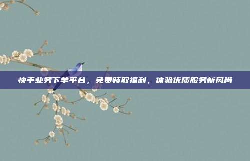 快手业务下单平台，免费领取福利，体验优质服务新风尚