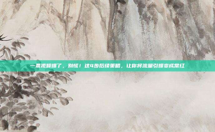 一条视频爆了，别慌！这4步后续策略，让你将流量引爆变成常红