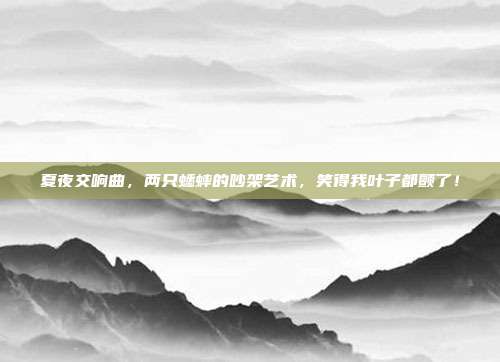 夏夜交响曲，两只蟋蟀的吵架艺术，笑得我叶子都颤了！