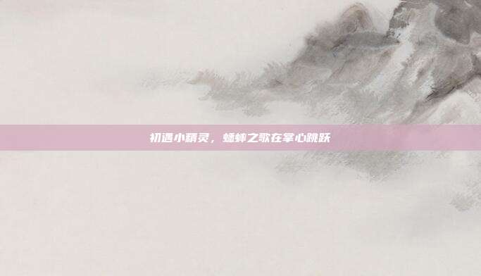 初遇小精灵，蟋蟀之歌在掌心跳跃