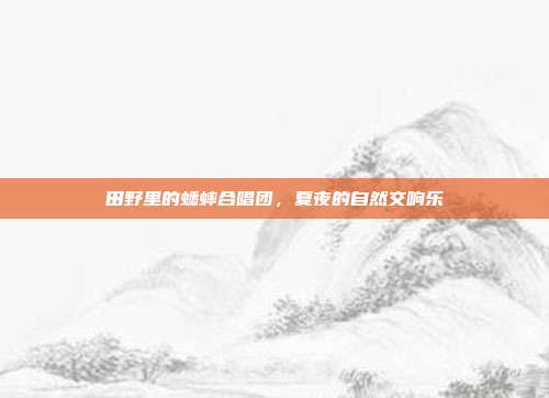 田野里的蟋蟀合唱团，夏夜的自然交响乐