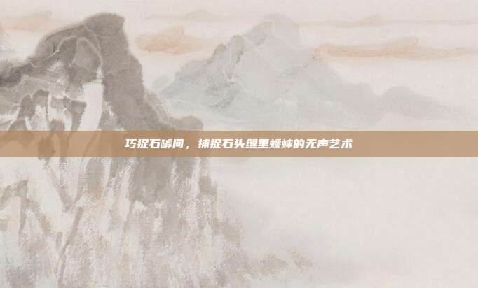 巧捉石罅间，捕捉石头缝里蟋蟀的无声艺术