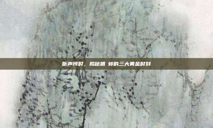 听声辨时，揭秘抓�蟀的三大黄金时刻