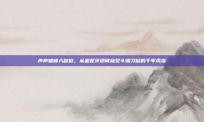 声声蟋蟀入秋韵，从金笼牙翅间窥见斗蟋习俗的千年风流