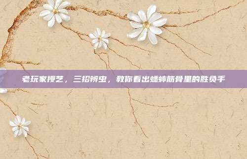 老玩家授艺，三招辨虫，教你看出蟋蟀筋骨里的胜负手