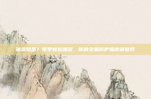 潮湿隐患？雨季蜈蚣增多，你的全面防护指南请收好