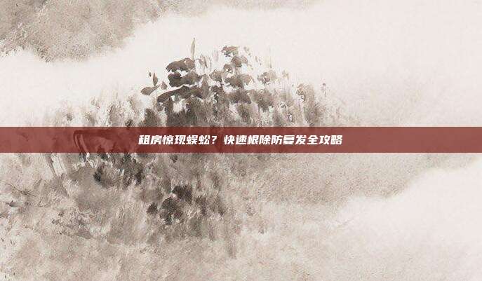 租房惊现蜈蚣？快速根除防复发全攻略