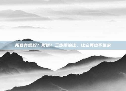 阳台有蜈蚣？别慌！三步根治法，让它再也不进来