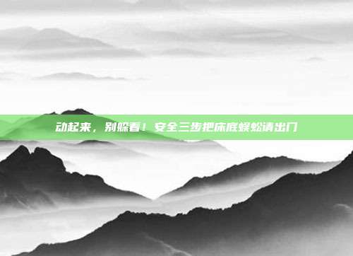 动起来，别躲着！安全三步把床底蜈蚣请出门