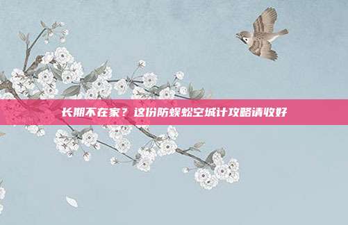 长期不在家？这份防蜈蚣空城计攻略请收好