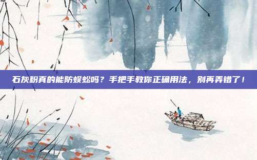 石灰粉真的能防蜈蚣吗？手把手教你正确用法，别再弄错了！