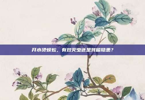 开水烫蜈蚣，有效灭虫还是残留隐患？