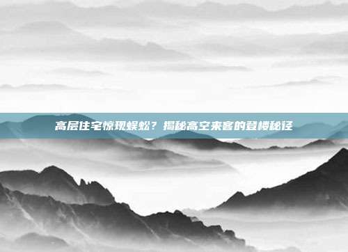 高层住宅惊现蜈蚣？揭秘高空来客的登楼秘径