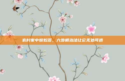 农村家中蜈蚣多，六步根治法让它无处可逃