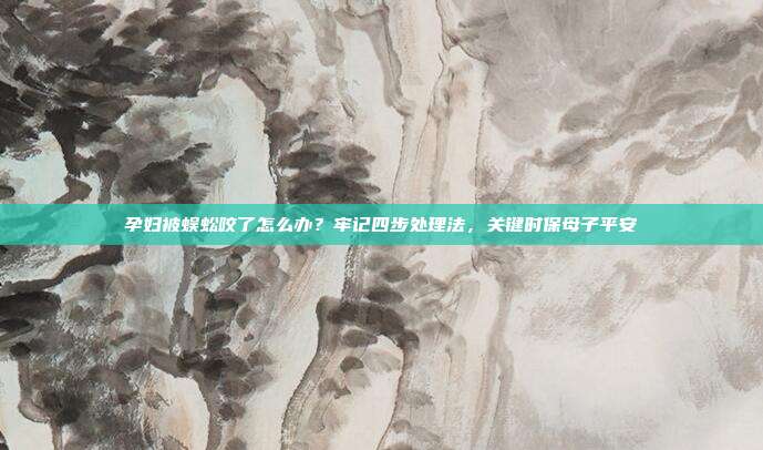 孕妇被蜈蚣咬了怎么办？牢记四步处理法，关键时保母子平安