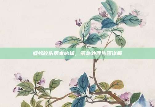 蜈蚣咬伤居家必知，紧急处理步骤详解