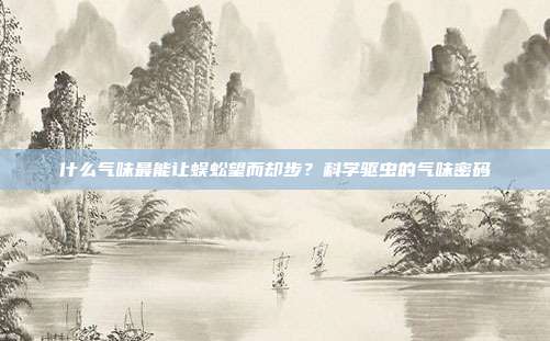 什么气味最能让蜈蚣望而却步？科学驱虫的气味密码