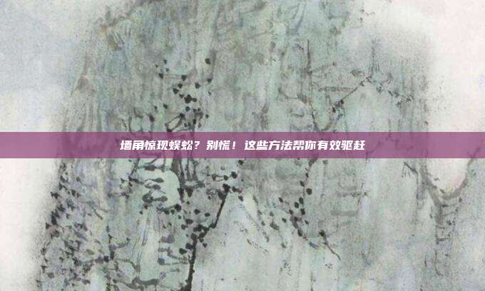 墙角惊现蜈蚣？别慌！这些方法帮你有效驱赶